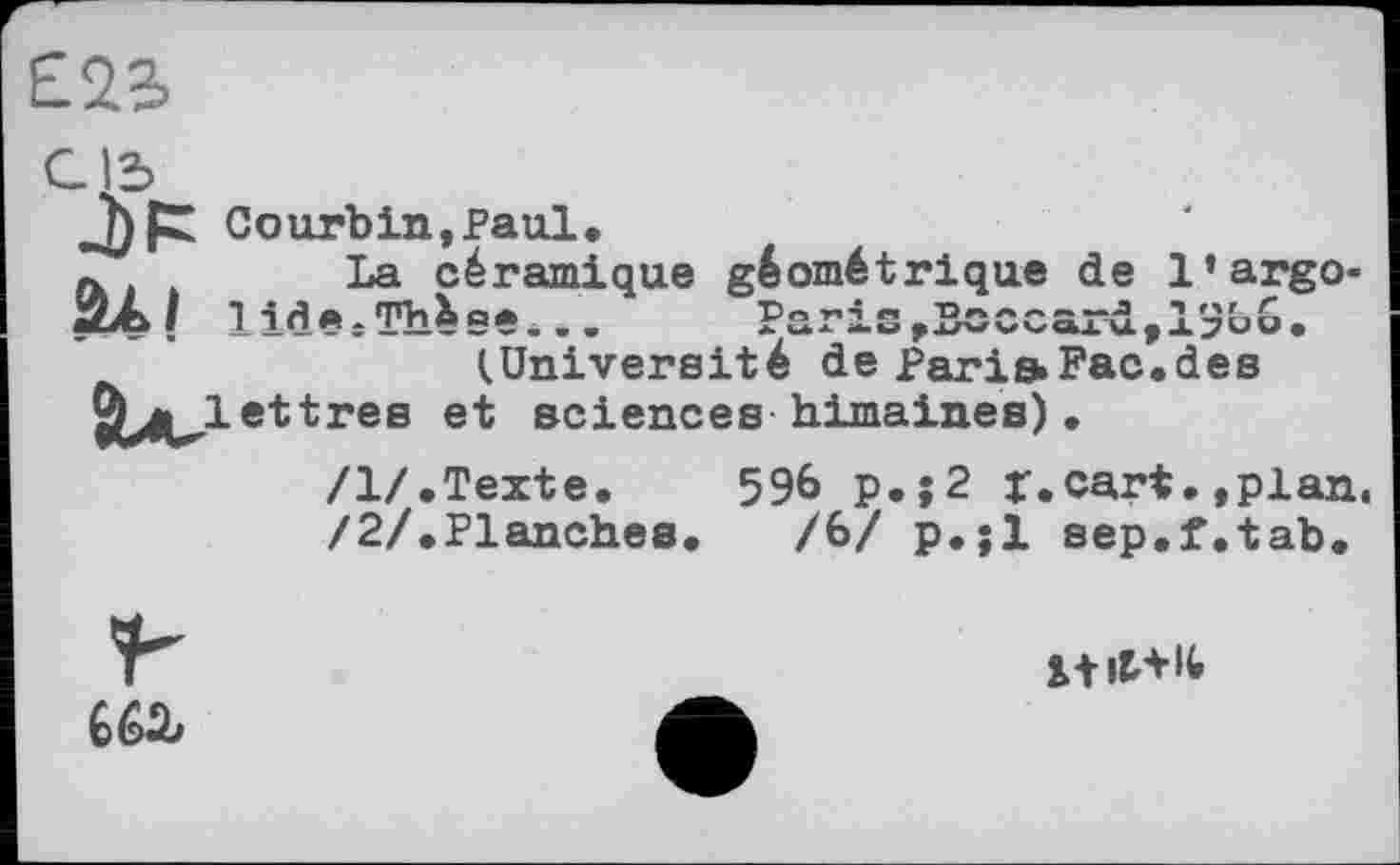 ﻿Courbin,Paul.
л	La céramique géométrique de l’argo-
«2Al 1 id*-Thés*... Paris,Bcccard,13bo.
(Université de Paris»Fac.des O^H^lettres et sciences himaines) .
/1/.Texte.	596 p.;2 X.cart.»plan.
/2/.Planches.	/6/ p.;l sep.f.tab.
